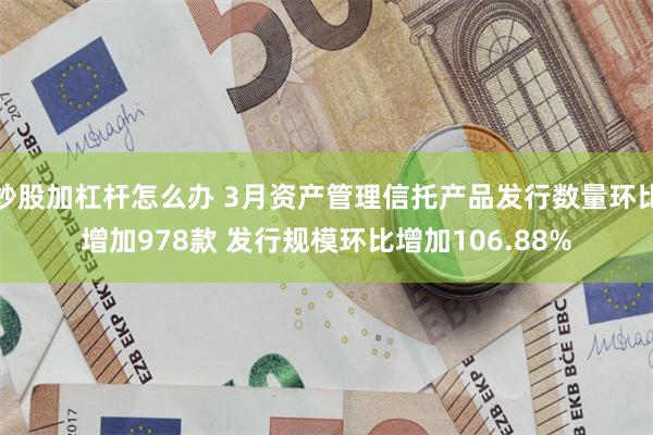 炒股加杠杆怎么办 3月资产管理信托产品发行数量环比增加978款 发行规模环比增加106.88%