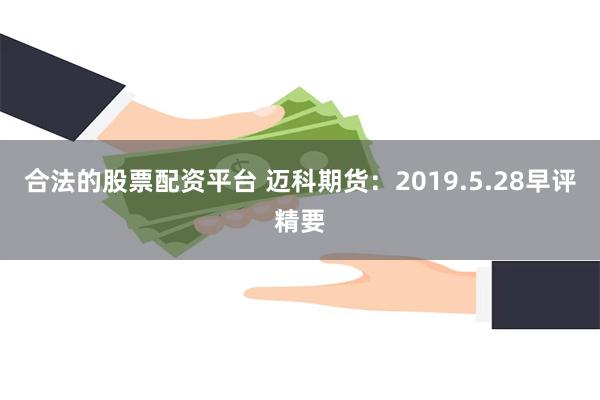 合法的股票配资平台 迈科期货：2019.5.28早评精要