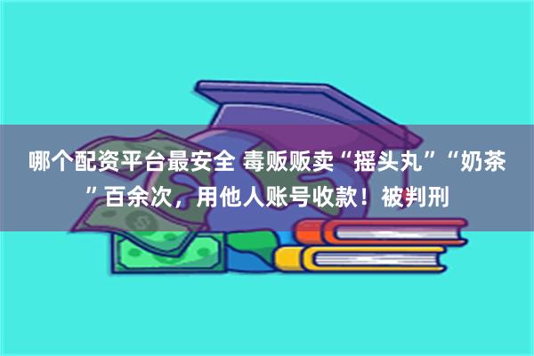 哪个配资平台最安全 毒贩贩卖“摇头丸”“奶茶”百余次，用他人账号收款！被判刑