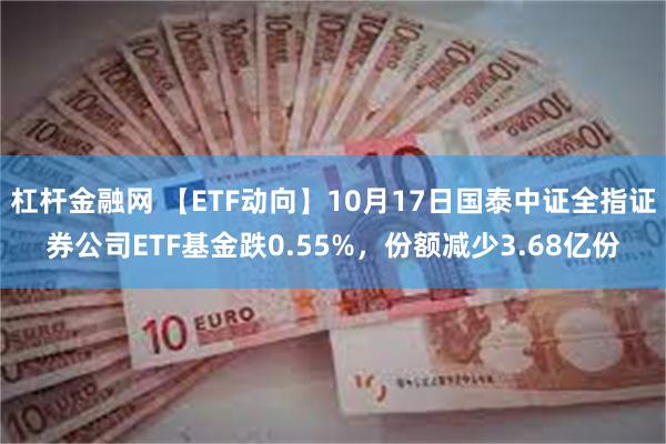 杠杆金融网 【ETF动向】10月17日国泰中证全指证券公司ETF基金跌0.55%，份额减少3.68亿份