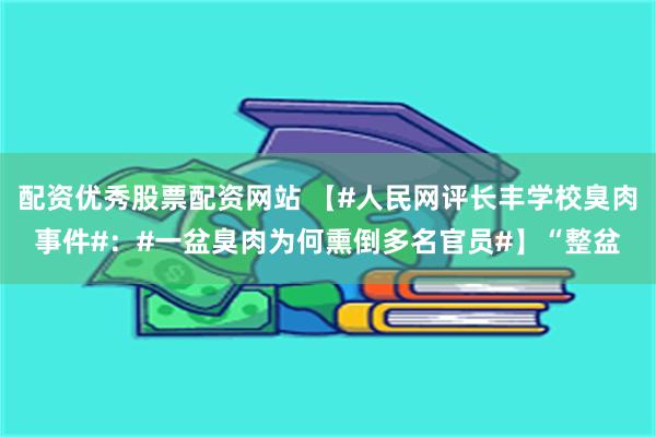 配资优秀股票配资网站 【#人民网评长丰学校臭肉事件#：#一盆臭肉为何熏倒多名官员#】“整盆