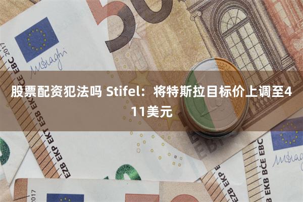 股票配资犯法吗 Stifel：将特斯拉目标价上调至411美元