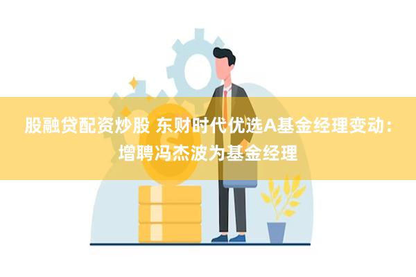 股融贷配资炒股 东财时代优选A基金经理变动：增聘冯杰波为基金经理