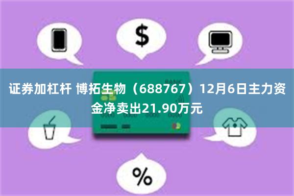 证券加杠杆 博拓生物（688767）12月6日主力资金净卖出21.90万元