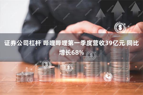 证券公司杠杆 哔哩哔哩第一季度营收39亿元 同比增长68%