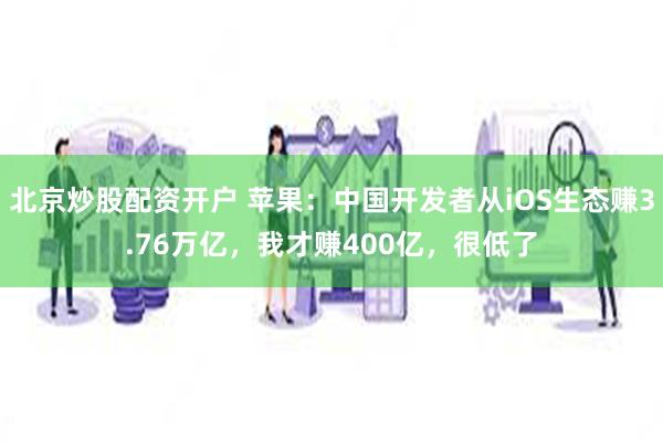 北京炒股配资开户 苹果：中国开发者从iOS生态赚3.76万亿，我才赚400亿，很低了