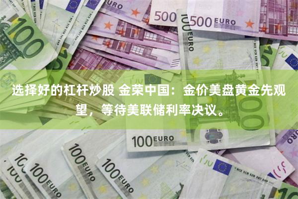 选择好的杠杆炒股 金荣中国：金价美盘黄金先观望，等待美联储利率决议。