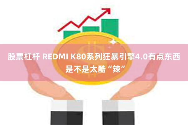 股票杠杆 REDMI K80系列狂暴引擎4.0有点东西 是不是太酷“辣”