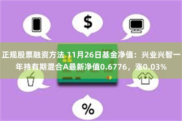 正规股票融资方法 11月26日基金净值：兴业兴智一年持有期混合A最新净值0.6776，涨0.03%