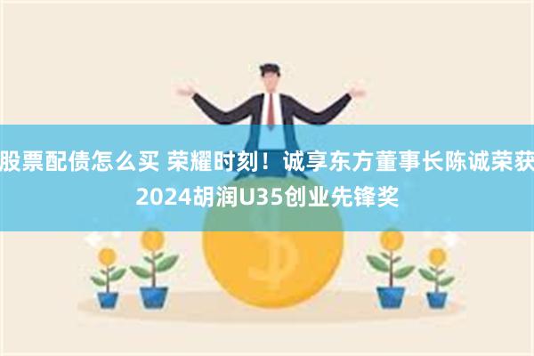 股票配债怎么买 荣耀时刻！诚享东方董事长陈诚荣获2024胡润U35创业先锋奖