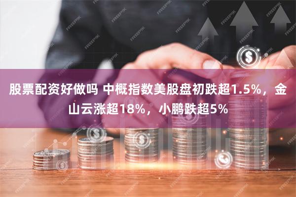 股票配资好做吗 中概指数美股盘初跌超1.5%，金山云涨超18%，小鹏跌超5%