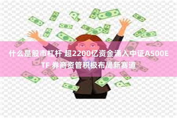 什么是股市杠杆 超2200亿资金涌入中证A500ETF 券商资管积极布局新赛道