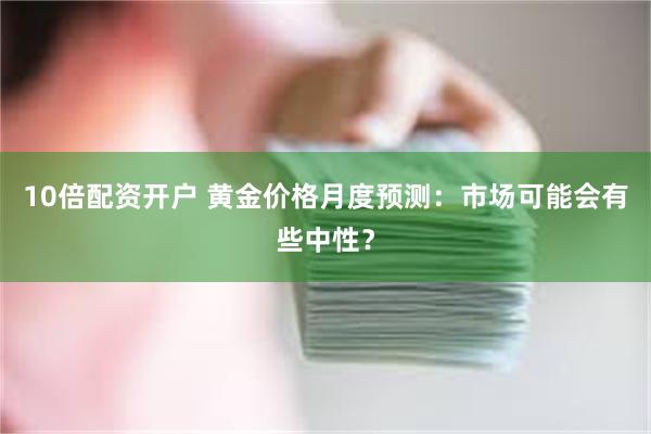 10倍配资开户 黄金价格月度预测：市场可能会有些中性？