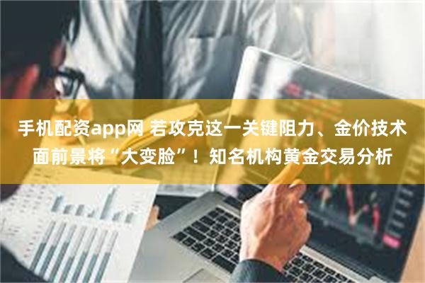 手机配资app网 若攻克这一关键阻力、金价技术面前景将“大变脸”！知名机构黄金交易分析