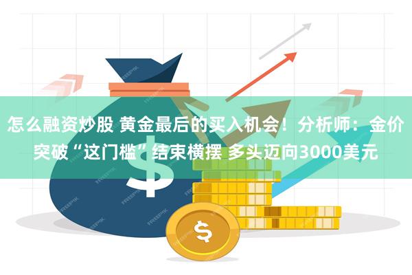 怎么融资炒股 黄金最后的买入机会！分析师：金价突破“这门槛”结束横摆 多头迈向3000美元