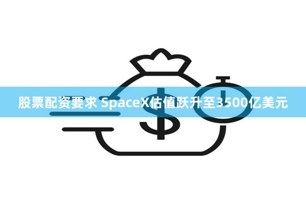 股票配资要求 SpaceX估值跃升至3500亿美元