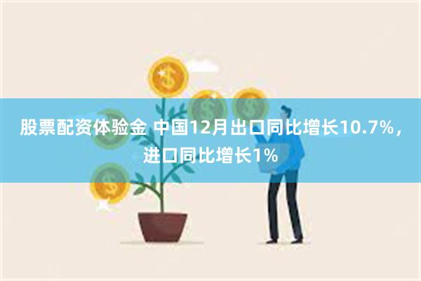 股票配资体验金 中国12月出口同比增长10.7%，进口同比增长1%