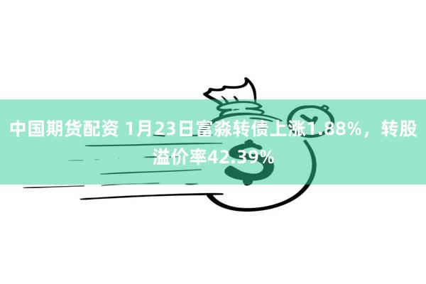 中国期货配资 1月23日富淼转债上涨1.88%，转股溢价率42.39%