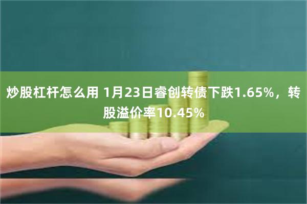 炒股杠杆怎么用 1月23日睿创转债下跌1.65%，转股溢价率10.45%