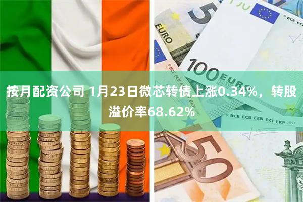 按月配资公司 1月23日微芯转债上涨0.34%，转股溢价率68.62%