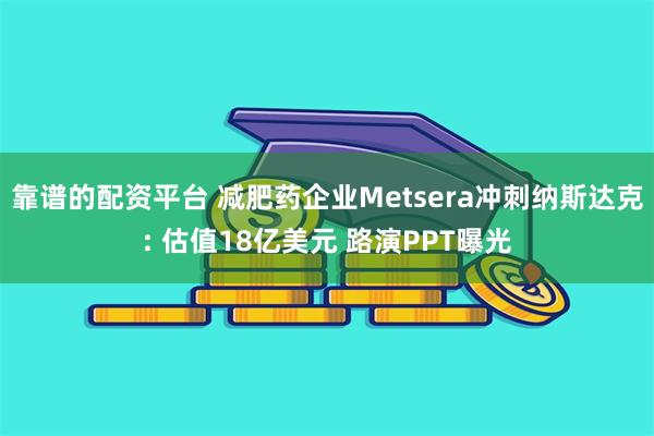 靠谱的配资平台 减肥药企业Metsera冲刺纳斯达克: 估值18亿美元 路演PPT曝光