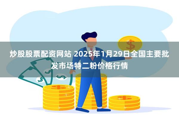 炒股股票配资网站 2025年1月29日全国主要批发市场特二粉价格行情