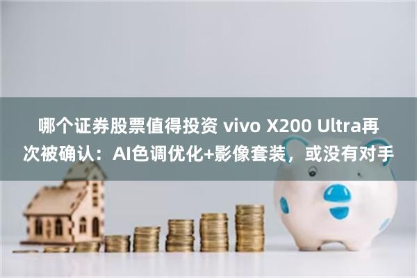 哪个证券股票值得投资 vivo X200 Ultra再次被确认：AI色调优化+影像套装，或没有对手