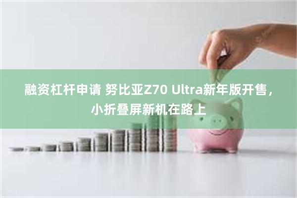 融资杠杆申请 努比亚Z70 Ultra新年版开售，小折叠屏新机在路上