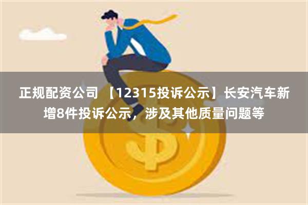 正规配资公司 【12315投诉公示】长安汽车新增8件投诉公示，涉及其他质量问题等