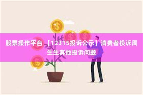 股票操作平台 【12315投诉公示】消费者投诉周生生其他投诉问题