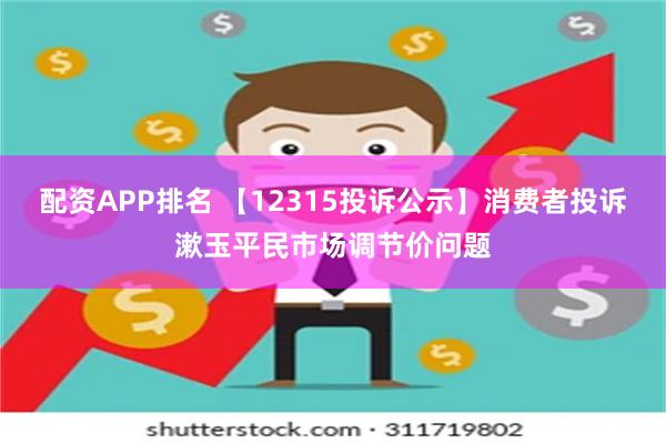 配资APP排名 【12315投诉公示】消费者投诉漱玉平民市场调节价问题