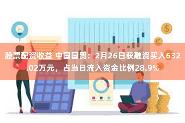 股票配资收益 中国国贸：2月26日获融资买入632.02万元，占当日流入资金比例28.9%