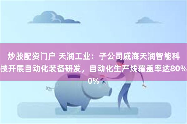 炒股配资门户 天润工业：子公司威海天润智能科技开展自动化装备研发，自动化生产线覆盖率达80%