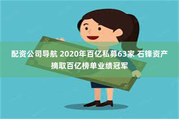 配资公司导航 2020年百亿私募63家 石锋资产摘取百亿榜单业绩冠军