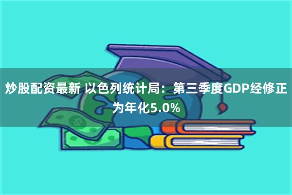 炒股配资最新 以色列统计局：第三季度GDP经修正为年化5.0%