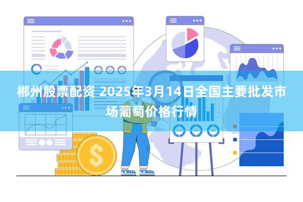 郴州股票配资 2025年3月14日全国主要批发市场葡萄价格行情