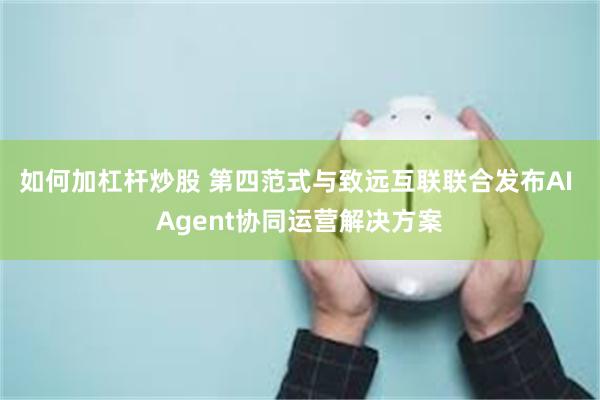 如何加杠杆炒股 第四范式与致远互联联合发布AI Agent协同运营解决方案