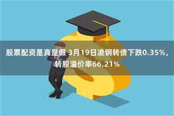 股票配资是真是假 3月19日凌钢转债下跌0.35%，转股溢价率66.21%