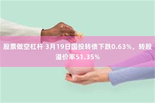 股票做空杠杆 3月19日国投转债下跌0.63%，转股溢价率51.35%