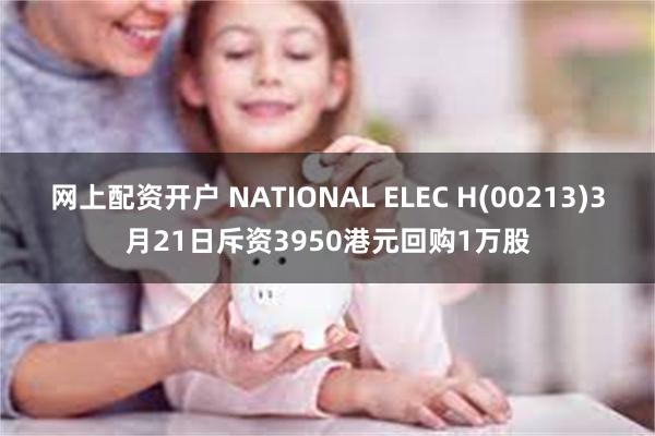 网上配资开户 NATIONAL ELEC H(00213)3月21日斥资3950港元回购1万股